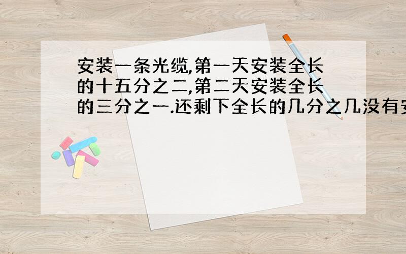 安装一条光缆,第一天安装全长的十五分之二,第二天安装全长的三分之一.还剩下全长的几分之几没有安装?