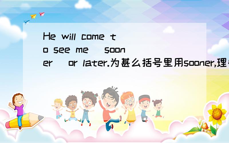 He will come to see me (sooner) or later.为甚么括号里用sooner,理由