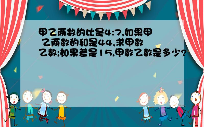 甲乙两数的比是4:7,如果甲 乙两数的和是44,求甲数 乙数;如果差是15,甲数乙数是多少?