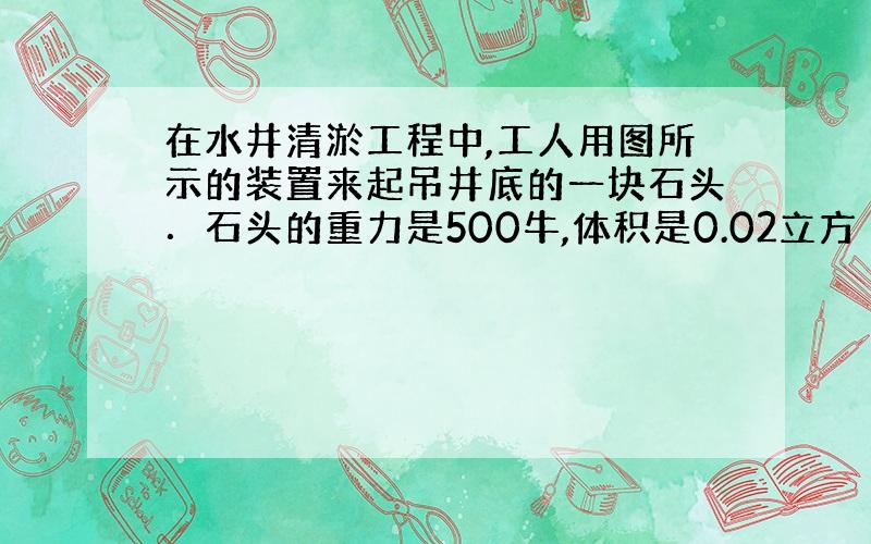 在水井清淤工程中,工人用图所示的装置来起吊井底的一块石头．石头的重力是500牛,体积是0.02立方 .