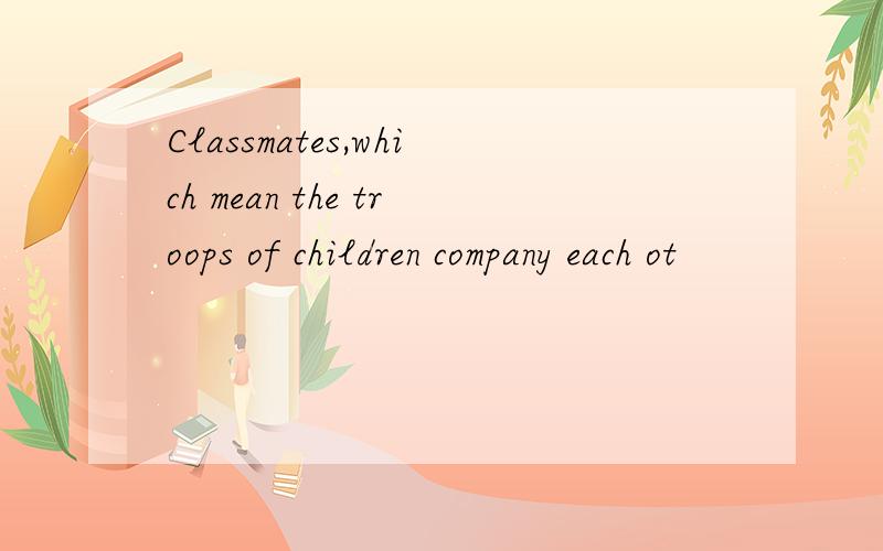 Classmates,which mean the troops of children company each ot