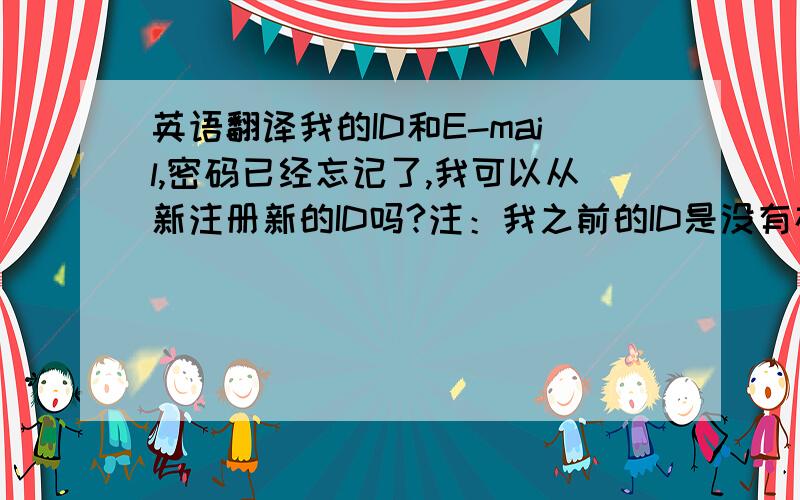 英语翻译我的ID和E-mail,密码已经忘记了,我可以从新注册新的ID吗?注：我之前的ID是没有存过钱提过钱的不要翻译软