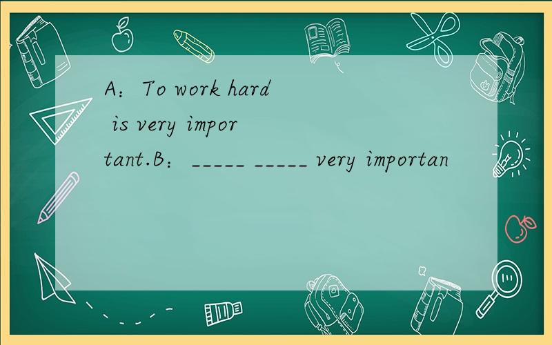 A：To work hard is very important.B：_____ _____ very importan