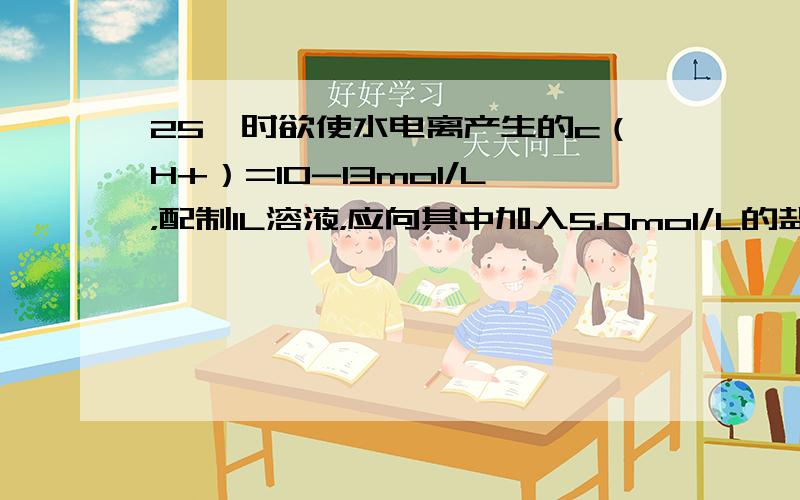 25℃时欲使水电离产生的c（H+）=10-13mol/L，配制1L溶液，应向其中加入5.0mol/L的盐酸溶液_____