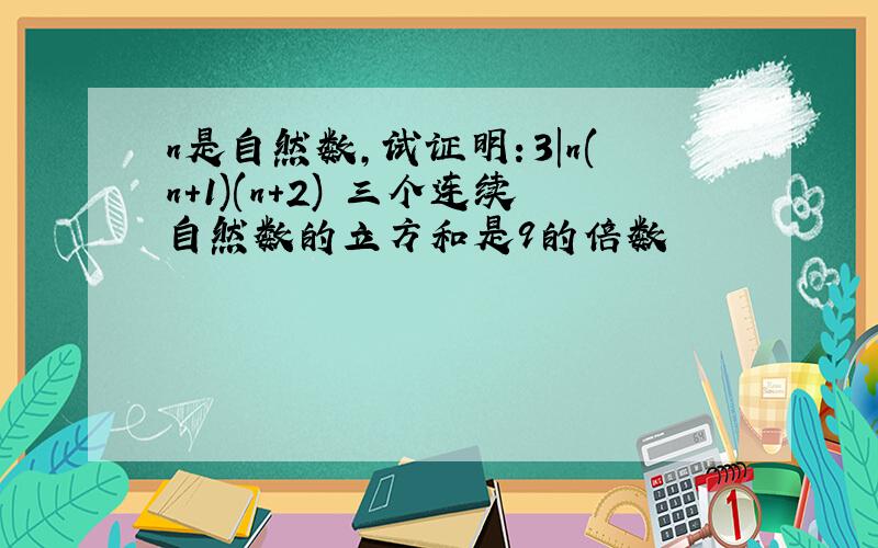 n是自然数,试证明：3|n(n+1)(n+2) 三个连续自然数的立方和是9的倍数