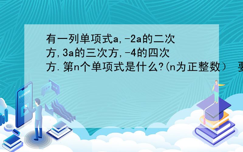 有一列单项式a,-2a的二次方,3a的三次方,-4的四次方.第n个单项式是什么?(n为正整数） 要用一个式子表