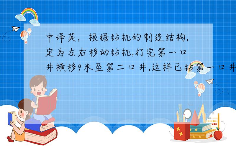 中译英：根据钻机的制造结构,定为左右移动钻机,打完第一口井横移9米至第二口井,这样已钻第一口井就落在