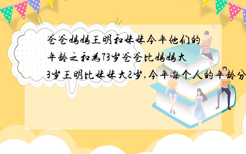 爸爸妈妈王明和妹妹今年他们的年龄之和为73岁爸爸比妈妈大3岁王明比妹妹大2岁,今年每个人的年龄分别是