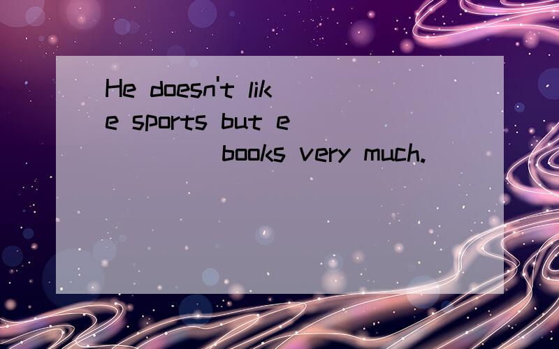 He doesn't like sports but e____ books very much.