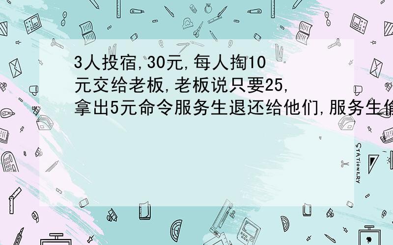 3人投宿,30元,每人掏10元交给老板,老板说只要25,拿出5元命令服务生退还给他们,服务生偷偷藏起了2元