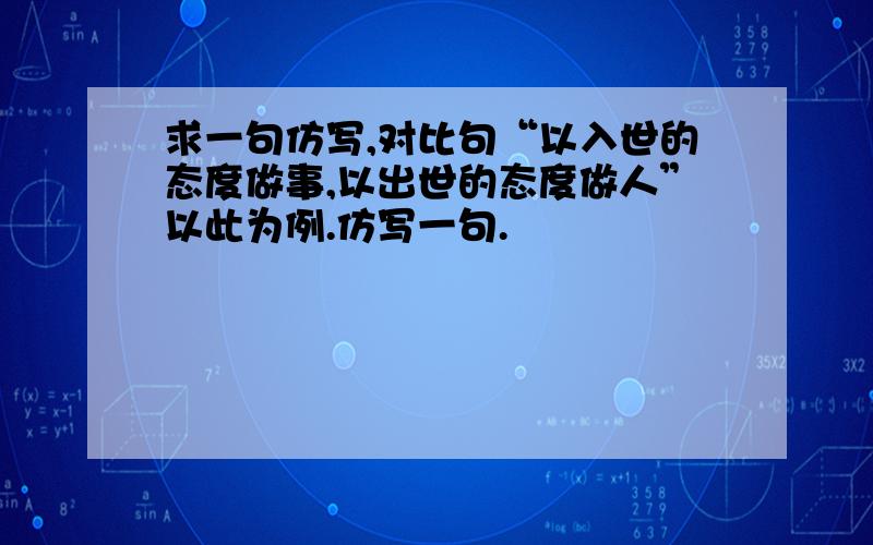 求一句仿写,对比句“以入世的态度做事,以出世的态度做人”以此为例.仿写一句.