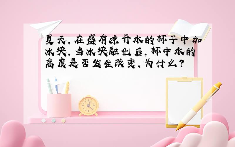 夏天,在盛有凉开水的杯子中加冰块,当冰块融化后,杯中水的高度是否发生改变,为什么?