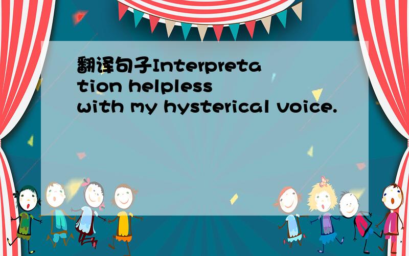 翻译句子Interpretation helpless with my hysterical voice.