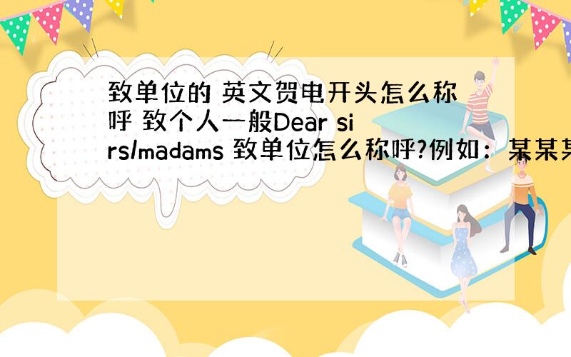 致单位的 英文贺电开头怎么称呼 致个人一般Dear sirs/madams 致单位怎么称呼?例如：某某某单位：