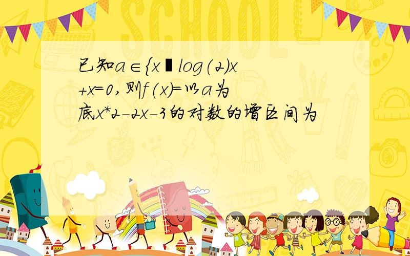 已知a∈{x丨log(2)x+x=0,则f(x)=以a为底x*2-2x-3的对数的增区间为