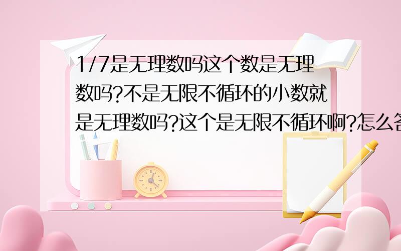 1/7是无理数吗这个数是无理数吗?不是无限不循环的小数就是无理数吗?这个是无限不循环啊?怎么答案说不是呢?