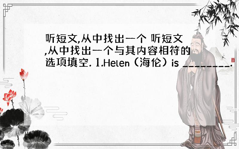 听短文,从中找出一个 听短文,从中找出一个与其内容相符的选项填空. 1.Helen (海伦) is ________.