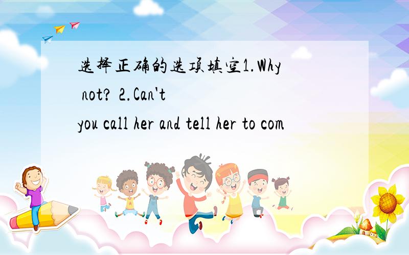 选择正确的选项填空1.Why not? 2.Can't you call her and tell her to com