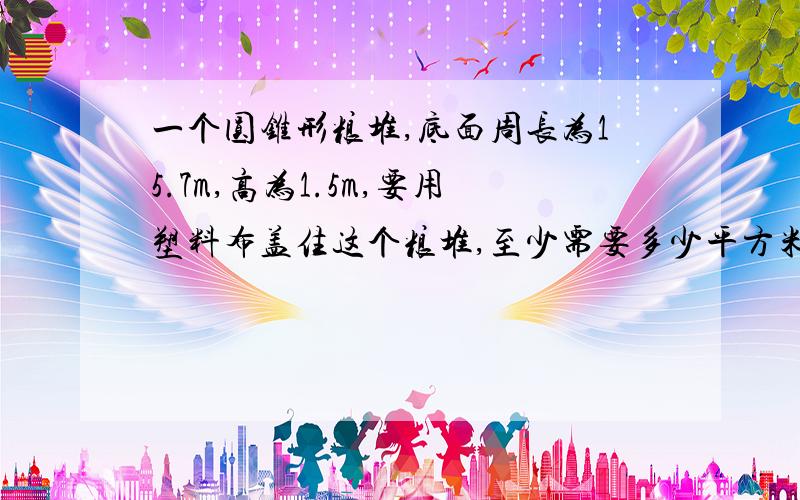 一个圆锥形粮堆,底面周长为15.7m,高为1.5m,要用塑料布盖住这个粮堆,至少需要多少平方米的塑料布?急,