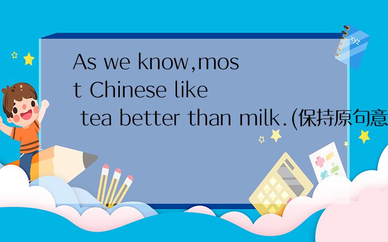 As we know,most Chinese like tea better than milk.(保持原句意思)