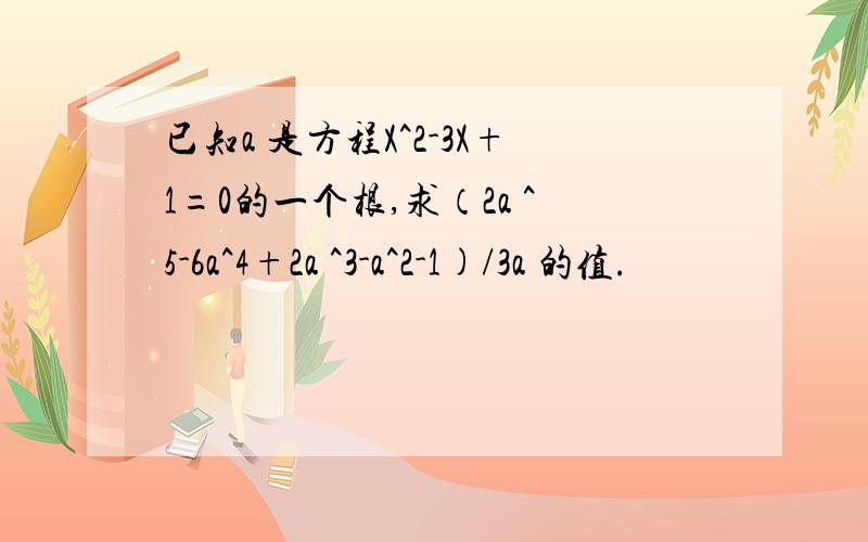 已知a 是方程X^2-3X+1=0的一个根,求（2a ^5-6a^4+2a ^3-a^2-1)/3a 的值.