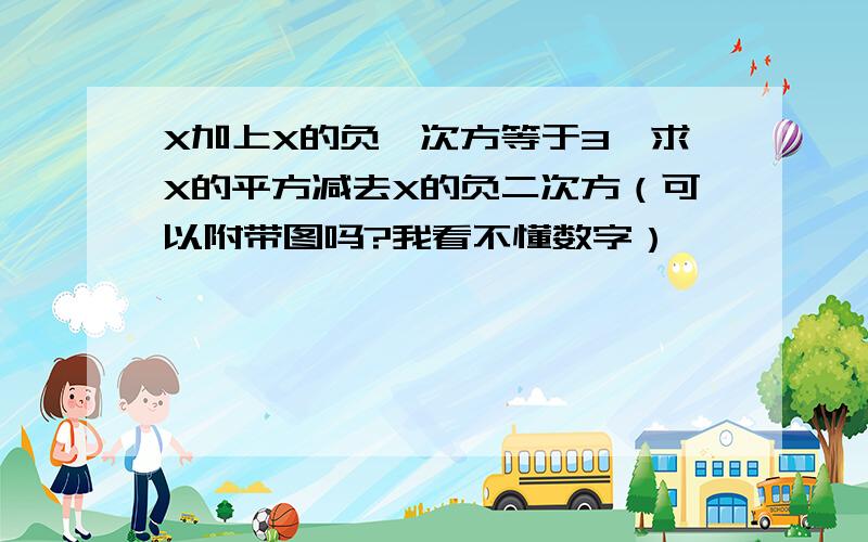 X加上X的负一次方等于3,求X的平方减去X的负二次方（可以附带图吗?我看不懂数字）