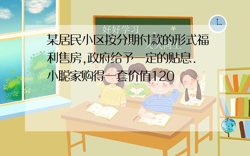 某居民小区按分期付款的形式福利售房,政府给予一定的贴息.小聪家购得一套价值120