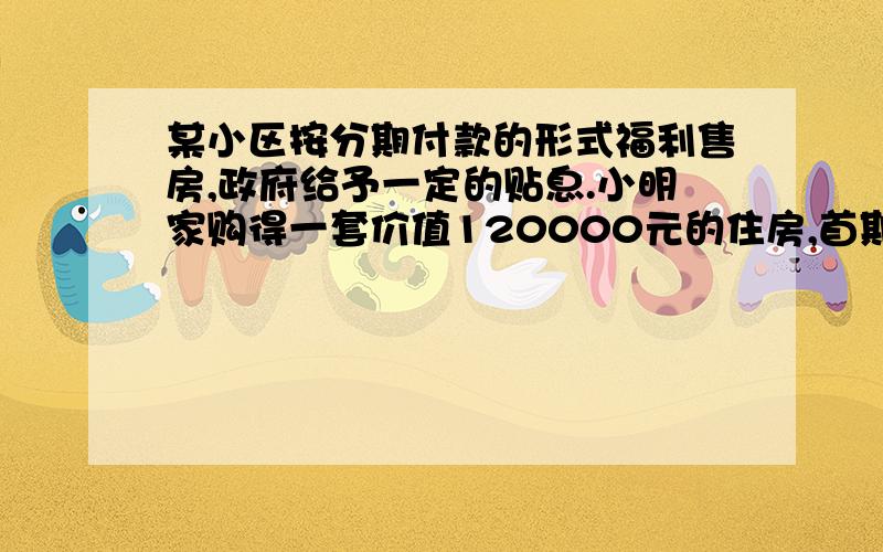 某小区按分期付款的形式福利售房,政府给予一定的贴息.小明家购得一套价值120000元的住房,首期付款30000