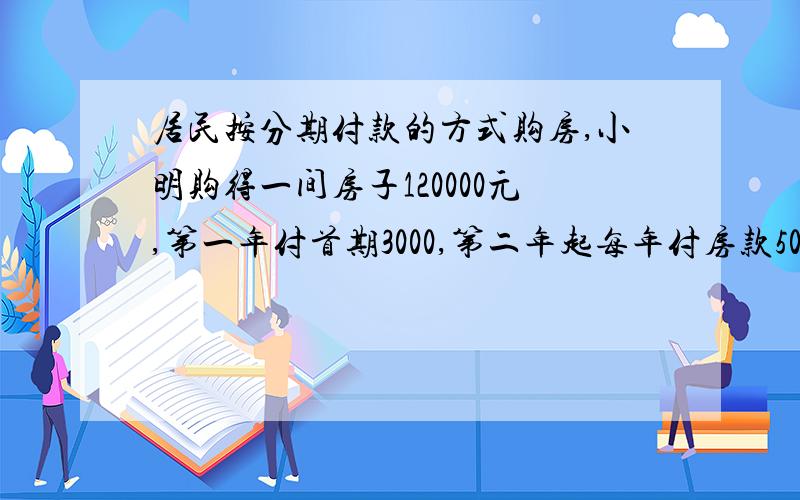 居民按分期付款的方式购房,小明购得一间房子120000元,第一年付首期3000,第二年起每年付房款5000元和上一年剩余