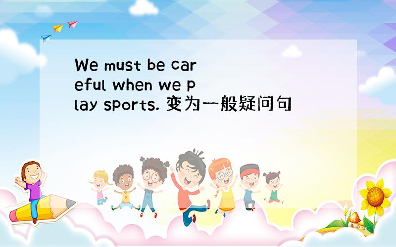 We must be careful when we play sports. 变为一般疑问句