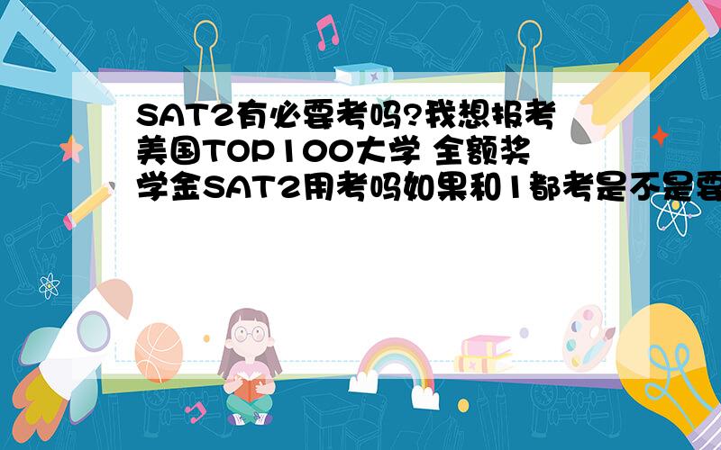 SAT2有必要考吗?我想报考美国TOP100大学 全额奖学金SAT2用考吗如果和1都考是不是要去香港两次