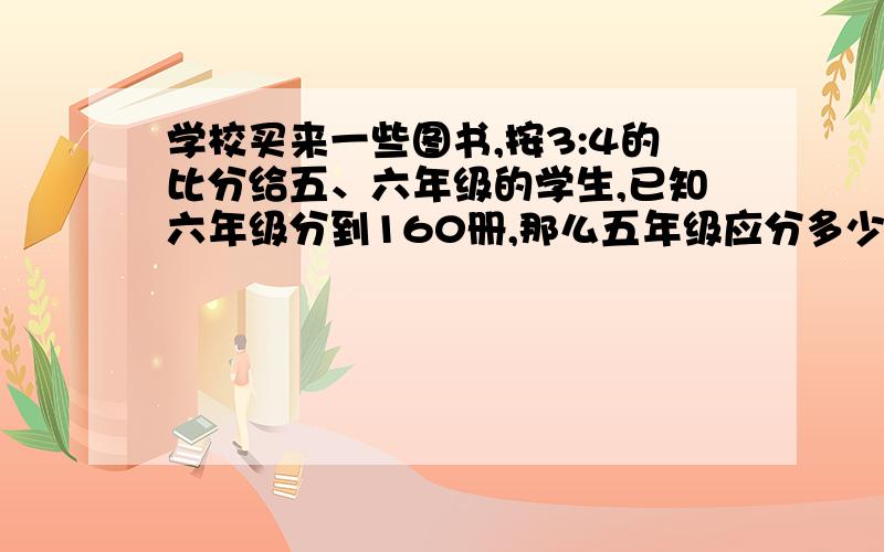 学校买来一些图书,按3:4的比分给五、六年级的学生,已知六年级分到160册,那么五年级应分多少册?