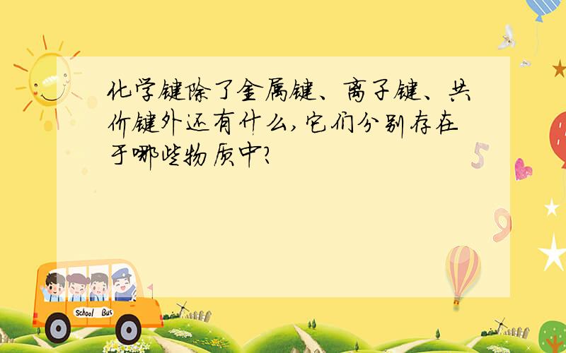 化学键除了金属键、离子键、共价键外还有什么,它们分别存在于哪些物质中?