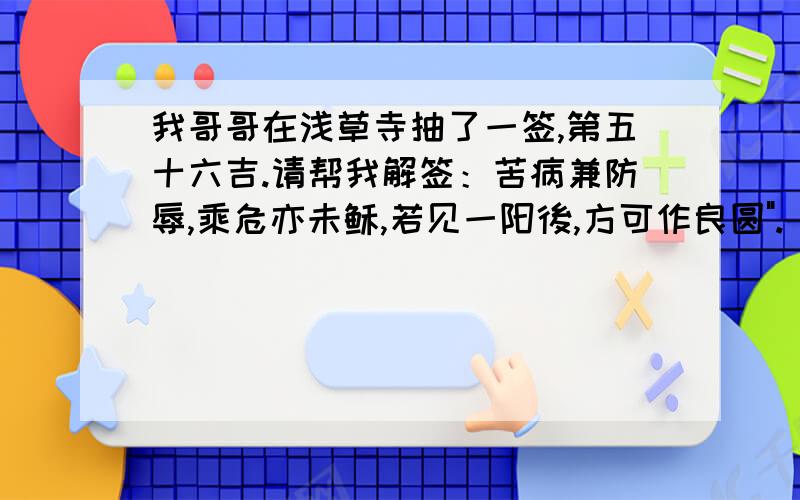 我哥哥在浅草寺抽了一签,第五十六吉.请帮我解签：苦病兼防辱,乘危亦未稣,若见一阳後,方可作良圆