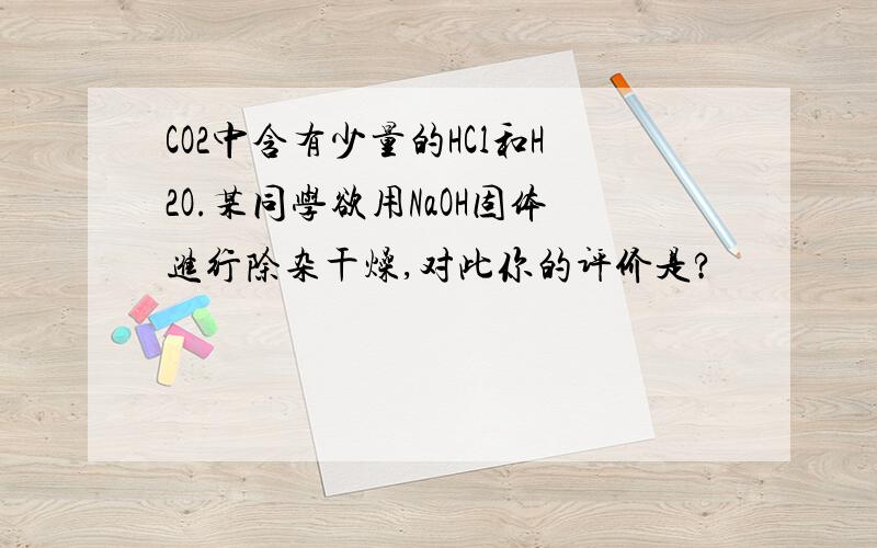 CO2中含有少量的HCl和H2O.某同学欲用NaOH固体进行除杂干燥,对此你的评价是?