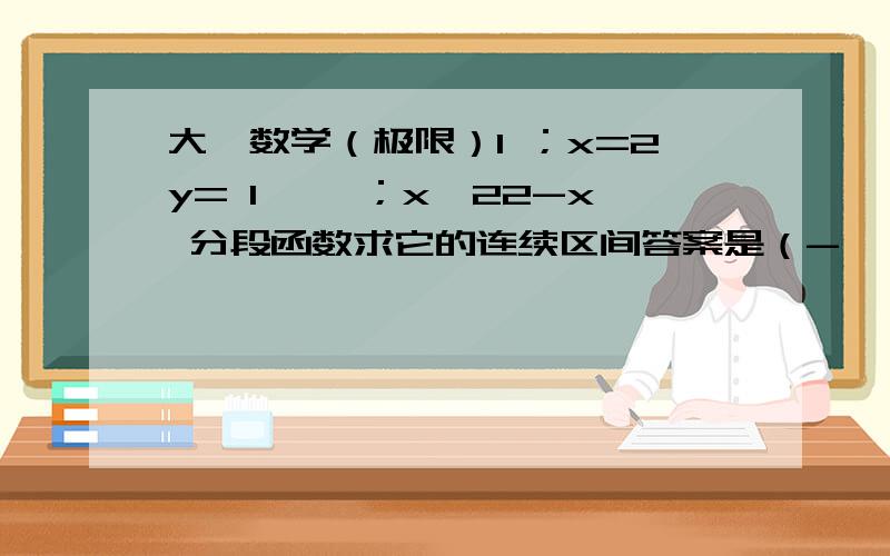 大一数学（极限）1 ；x=2y= 1—— ；x≠22-x 分段函数求它的连续区间答案是（-∞,+∞） 不要作图法