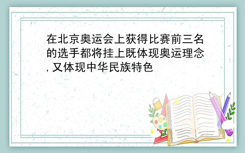 在北京奥运会上获得比赛前三名的选手都将挂上既体现奥运理念,又体现中华民族特色