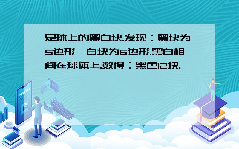 足球上的黑白块.发现：黑块为5边形,白块为6边形.黑白相间在球体上.数得：黑色12块.