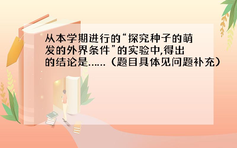 从本学期进行的“探究种子的萌发的外界条件”的实验中,得出的结论是……（题目具体见问题补充）