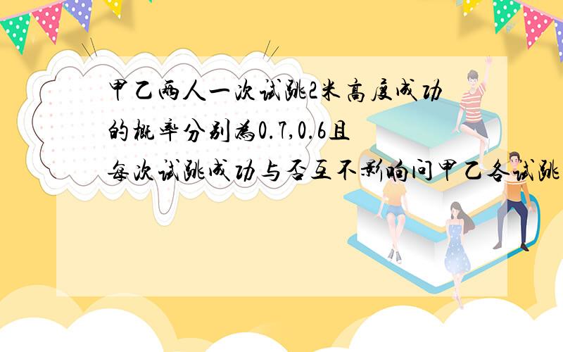 甲乙两人一次试跳2米高度成功的概率分别为0.7,0.6且每次试跳成功与否互不影响问甲乙各试跳两次