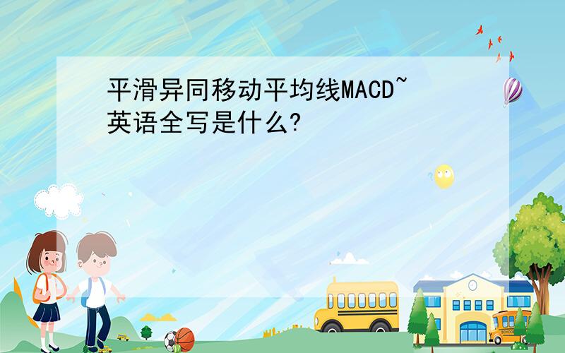 平滑异同移动平均线MACD~英语全写是什么?