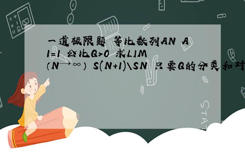 一道极限题 等比数列AN A1=1 公比Q＞0 求LIM（N→∞） S(N+1)\SN 只要Q的分类和对应的答案