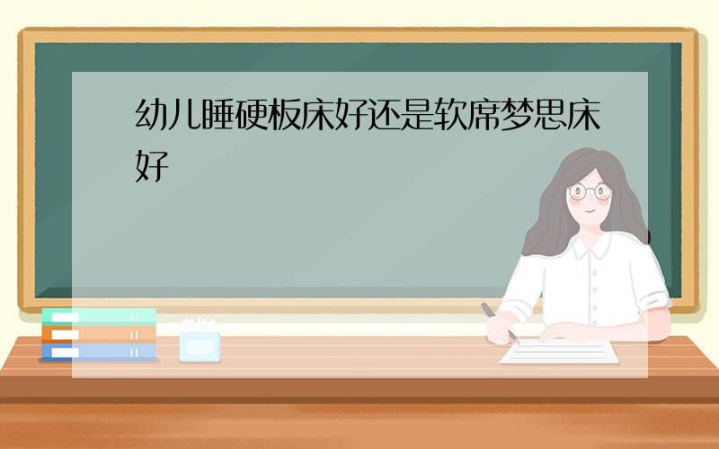 幼儿睡硬板床好还是软席梦思床好