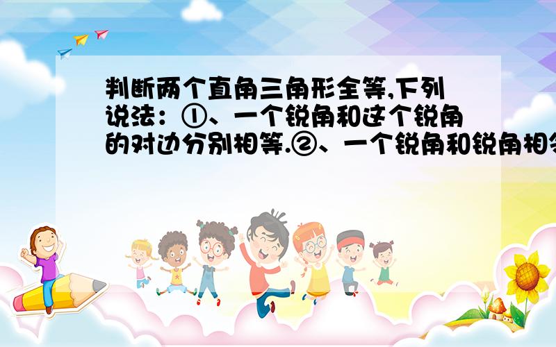 判断两个直角三角形全等,下列说法：①、一个锐角和这个锐角的对边分别相等.②、一个锐角和锐角相邻的一条直角边分别相等.③、