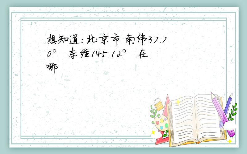 想知道:北京市 南纬37.70° 东经145.12° 在哪