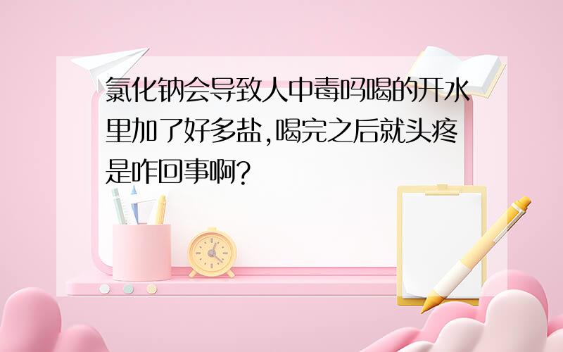 氯化钠会导致人中毒吗喝的开水里加了好多盐,喝完之后就头疼是咋回事啊?