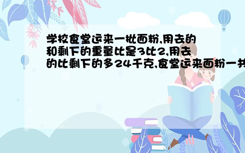 学校食堂运来一批面粉,用去的和剩下的重量比是3比2,用去的比剩下的多24千克,食堂运来面粉一共多少千克