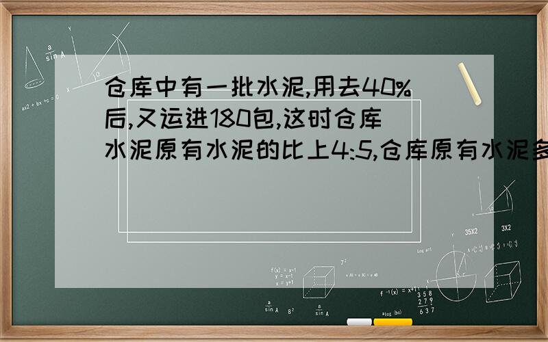 仓库中有一批水泥,用去40%后,又运进180包,这时仓库水泥原有水泥的比上4:5,仓库原有水泥多少包