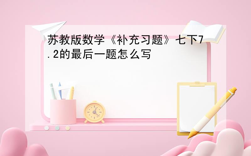 苏教版数学《补充习题》七下7.2的最后一题怎么写