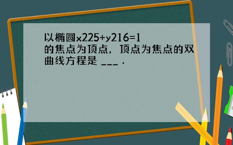 以椭圆x225+y216=1的焦点为顶点，顶点为焦点的双曲线方程是 ___ ．